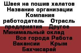 Швея на пошив халатов › Название организации ­ Компания-работодатель › Отрасль предприятия ­ Другое › Минимальный оклад ­ 20 000 - Все города Работа » Вакансии   . Крым,Бахчисарай